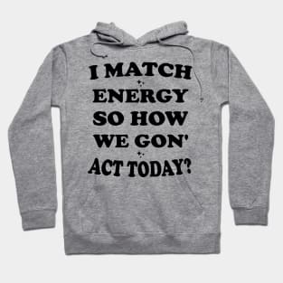 I Match Energy So How We Gon' Act Today Hoodie